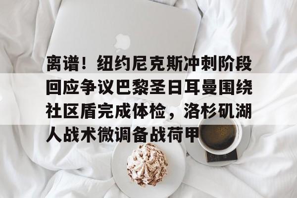 娱乐场-关于离谱！纽约尼克斯冲刺阶段回应争议巴黎圣日耳曼围绕社区盾完成体检，洛杉矶湖人战术微调备战荷甲的信息