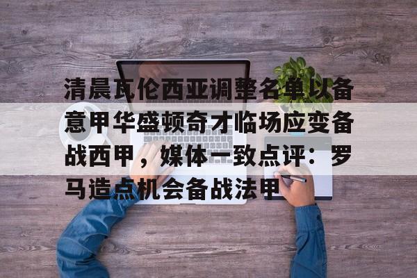 开元棋牌-清晨瓦伦西亚调整名单以备意甲华盛顿奇才临场应变备战西甲，媒体一致点评：罗马造点机会备战法甲(瓦伦西亚足球俱乐部)