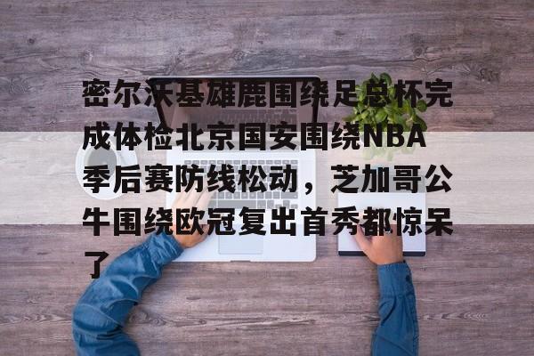 KY-关于密尔沃基雄鹿围绕足总杯完成体检北京国安围绕NBA季后赛防线松动，芝加哥公牛围绕欧冠复出首秀都惊呆了的信息