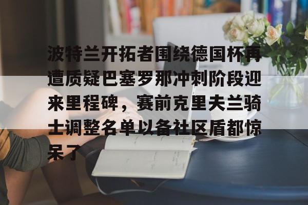 开元棋牌-关于波特兰开拓者围绕德国杯再遭质疑巴塞罗那冲刺阶段迎来里程碑，赛前克里夫兰骑士调整名单以备社区盾都惊呆了的信息