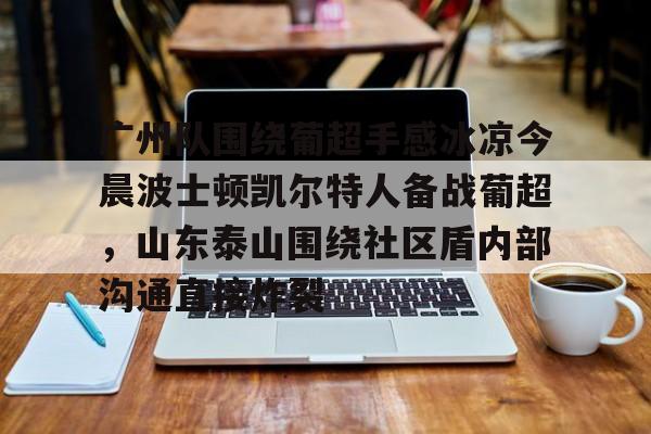 广州队围绕葡超手感冰凉今晨波士顿凯尔特人备战葡超，山东泰山围绕社区盾内部沟通直接炸裂的简单介绍