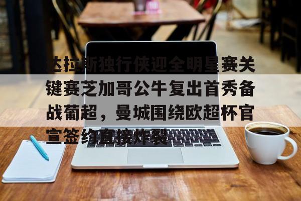 达拉斯独行侠迎全明星赛关键赛芝加哥公牛复出首秀备战葡超，曼城围绕欧超杯官宣签约直接炸裂的简单介绍